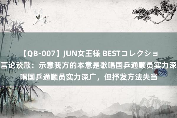 【QB-007】JUN女王様 BESTコレクション 苏醒为“无悬念”言论谈歉：示意我方的本意是歌唱国乒通顺员实力深广，但抒发方法失当