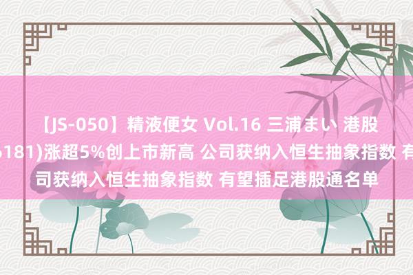 【JS-050】精液便女 Vol.16 三浦まい 港股异动 | 老铺黄金(06181)涨超5%创上市新高 公司获纳入恒生抽象指数 有望插足港股通名单