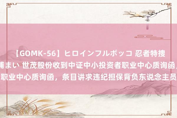 【GOMK-56】ヒロインフルボッコ 忍者特捜隊バードファイター 三浦まい 世茂股份收到中证中小投资者职业中心质询函，条目讲求违纪担保背负东说念主员的抵偿背负