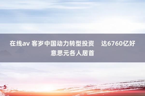 在线av 客岁中国动力转型投资    达6760亿好意思元各人居首