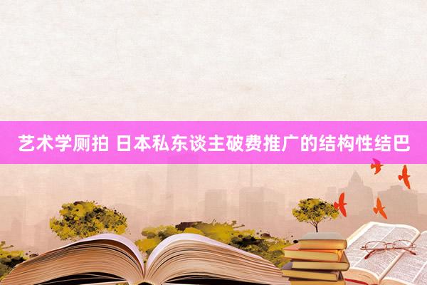 艺术学厕拍 日本私东谈主破费推广的结构性结巴