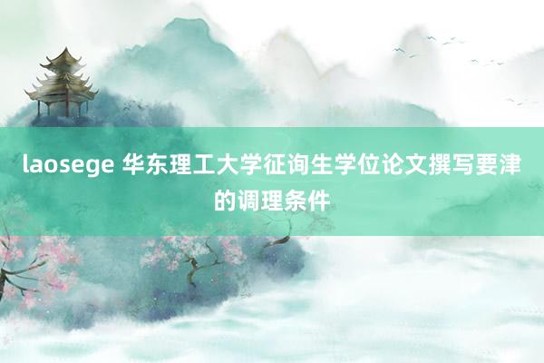 laosege 华东理工大学征询生学位论文撰写要津的调理条件