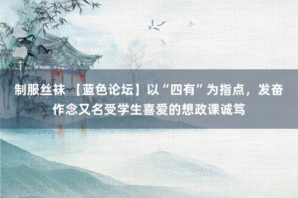 制服丝袜 【蓝色论坛】以“四有”为指点，发奋作念又名受学生喜爱的想政课诚笃