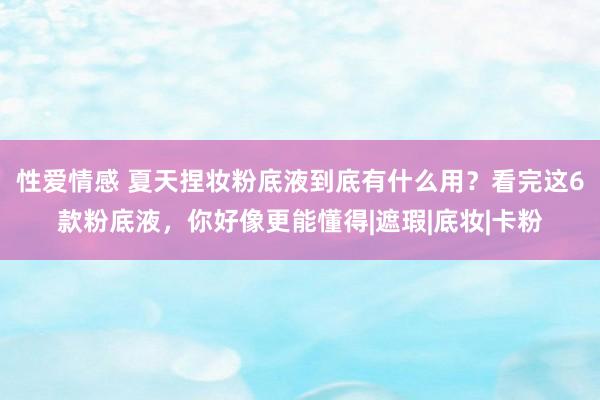 性爱情感 夏天捏妆粉底液到底有什么用？看完这6款粉底液，你好像更能懂得|遮瑕|底妆|卡粉