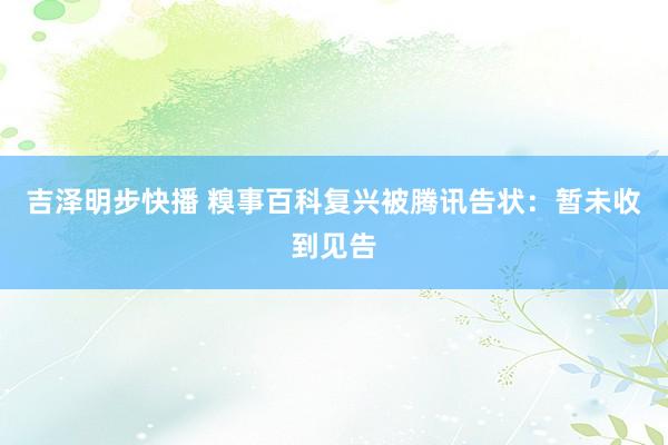 吉泽明步快播 糗事百科复兴被腾讯告状：暂未收到见告