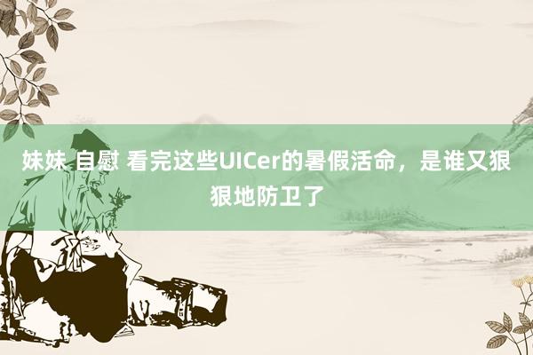 妹妹 自慰 看完这些UICer的暑假活命，是谁又狠狠地防卫了