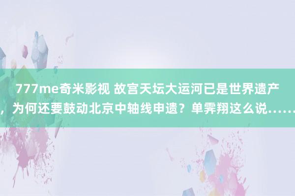 777me奇米影视 故宫天坛大运河已是世界遗产，为何还要鼓动北京中轴线申遗？单霁翔这么说……