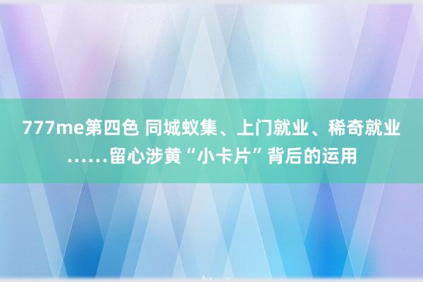 777me第四色 同城蚁集、上门就业、稀奇就业……留心涉黄“小卡片”背后的运用