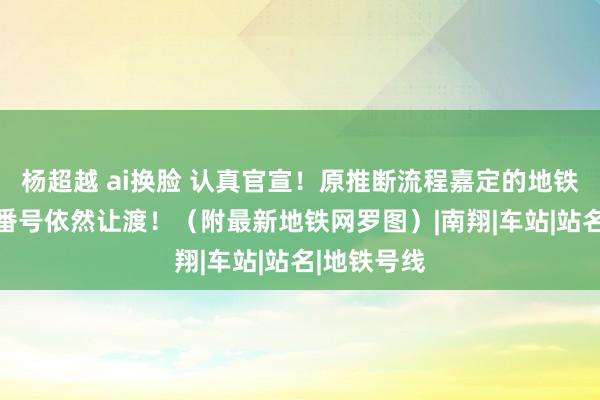 杨超越 ai换脸 认真官宣！原推断流程嘉定的地铁22号线，番号依然让渡！（附最新地铁网罗图）|南翔|车站|站名|地铁号线