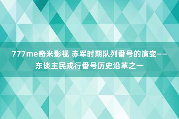 777me奇米影视 赤军时期队列番号的演变——东谈主民戎行番号历史沿革之一