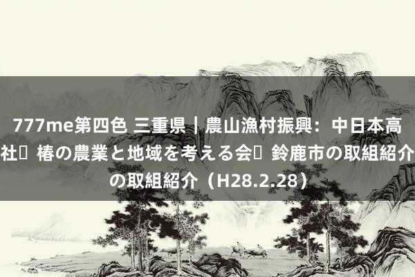 777me第四色 三重県｜農山漁村振興：中日本高速谈路株式会社⇔椿の農業と地域を考える会⇔鈴鹿市の取組紹介（H28.2.28）