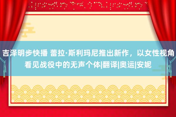 吉泽明步快播 蕾拉·斯利玛尼推出新作，以女性视角看见战役中的无声个体|翻译|奥运|安妮