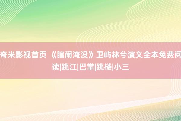 奇米影视首页 《瞎闹淹没》卫屿林兮演义全本免费阅读|跳江|巴掌|跳楼|小三