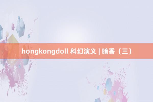 hongkongdoll 科幻演义 | 暗香（三）