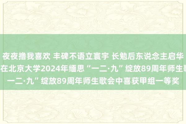 夜夜撸我喜欢 丰碑不语立寰宇 长勉后东说念主启华章 ——医学预科代表队在北京大学2024年缅思“一二·九”绽放89周年师生歌会中喜获甲组一等奖